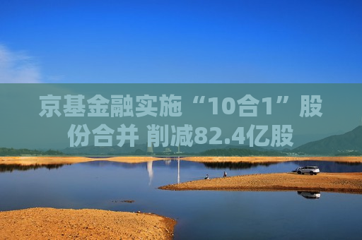 京基金融实施“10合1”股份合并 削减82.4亿股