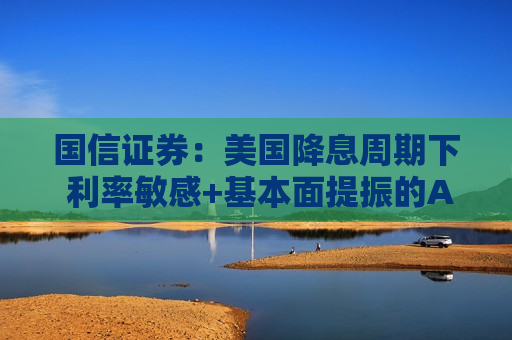 国信证券：美国降息周期下 利率敏感+基本面提振的A股科技行业或占优