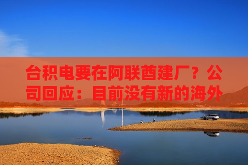 台积电要在阿联酋建厂？公司回应：目前没有新的海外投资具体计划