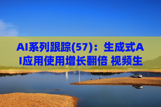AI系列跟踪(57)：生成式AI应用使用增长翻倍 视频生成赛道竞争加剧