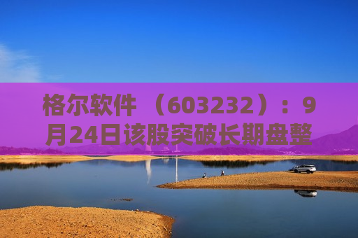 格尔软件 （603232）：9月24日该股突破长期盘整