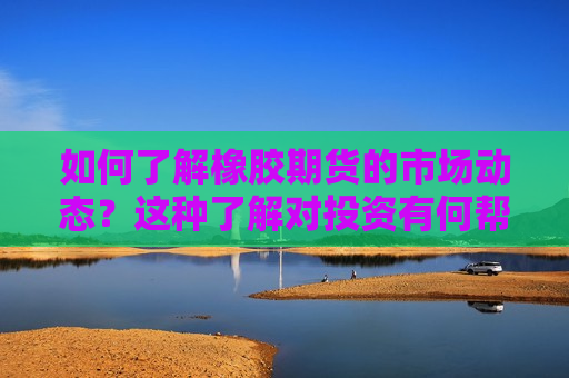 如何了解橡胶期货的市场动态？这种了解对投资有何帮助？  第1张