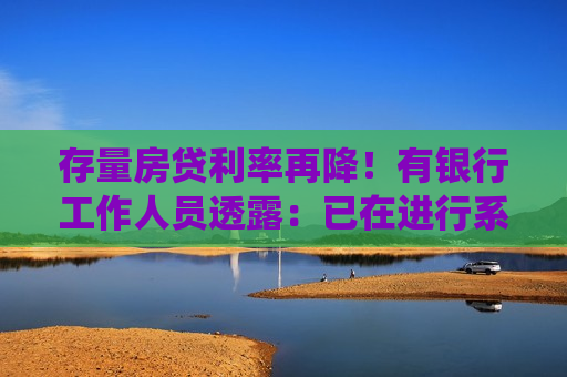 存量房贷利率再降！有银行工作人员透露：已在进行系统调试