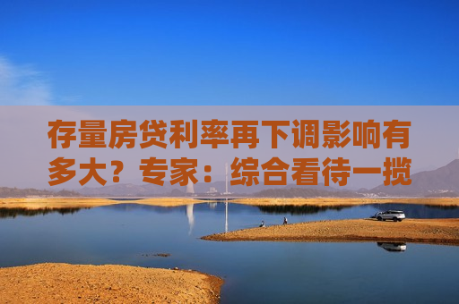 存量房贷利率再下调影响有多大？专家：综合看待一揽子新政合力