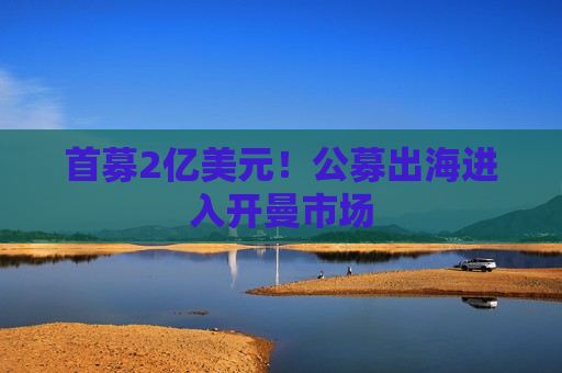 首募2亿美元！公募出海进入开曼市场