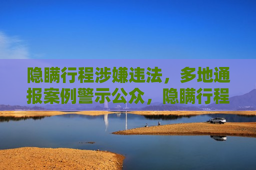 隐瞒行程涉嫌违法，多地通报案例警示公众，隐瞒行程涉嫌违法，各地通报案例以警示公众，隐瞒行程涉嫌违法，多地通报案例警示公众注意遵守防疫规定