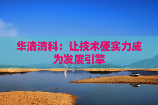 华清清科：让技术硬实力成为发展引擎