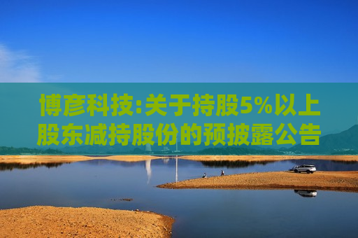 博彦科技:关于持股5%以上股东减持股份的预披露公告