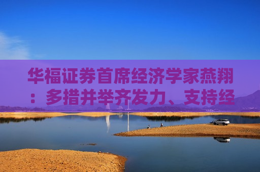 华福证券首席经济学家燕翔：多措并举齐发力、支持经济提信心