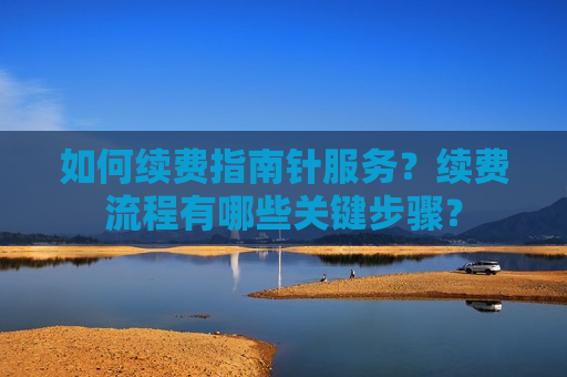 如何续费指南针服务？续费流程有哪些关键步骤？