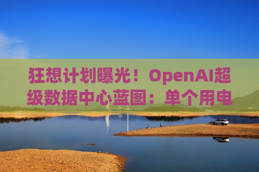 狂想计划曝光！OpenAI超级数据中心蓝图：单个用电量堪比一个城市