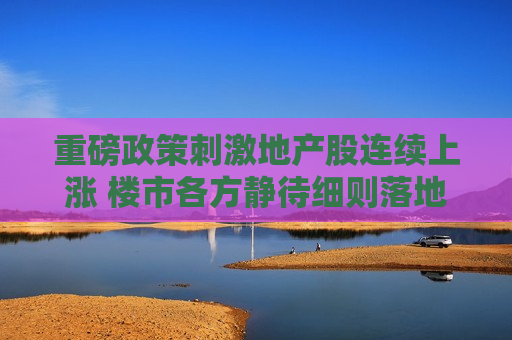 重磅政策 *** 地产股连续上涨 楼市各方静待细则落地