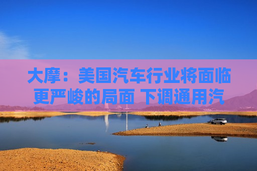 大摩：美国汽车行业将面临更严峻的局面 下调通用汽车、福特和Rivian的目标价及评级  第1张