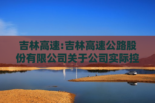 吉林高速:吉林高速公路股份有限公司关于公司实际控制人变更的提示性公告