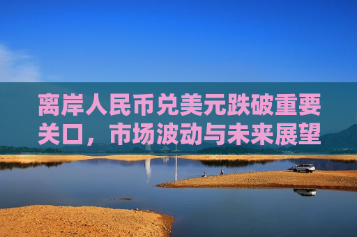 离岸人民币兑美元跌破重要关口，市场波动与未来展望，离岸人民币兑美元跌破关键点位，市场波动及未来走势分析，离岸人民币兑美元跌破关键点位，市场波动与未来走势分析