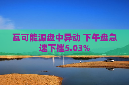 瓦可能源盘中异动 下午盘急速下挫5.03%