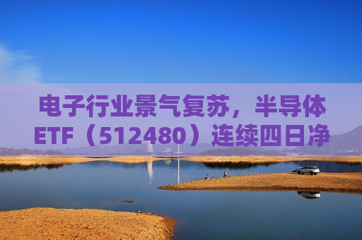 电子行业景气复苏，半导体ETF（512480）连续四日净流入达3.59亿元，居行业ETF首位