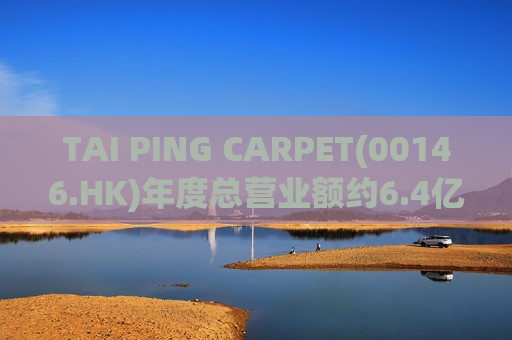 TAI PING CARPET(00146.HK)年度总营业额约6.4亿港元 同比增长7%