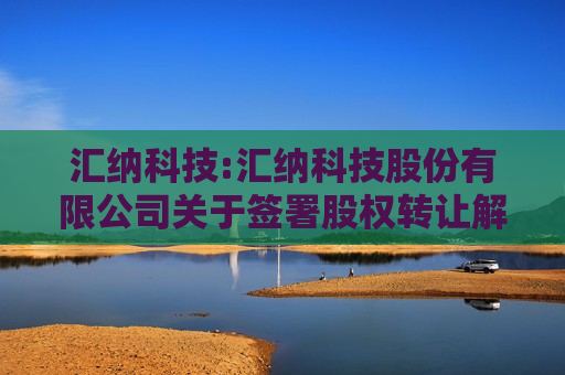 汇纳科技:汇纳科技股份有限公司关于签署股权 *** 解除协议的公告