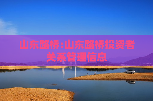 山东路桥:山东路桥投资者关系管理信息
