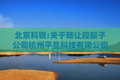 北京科锐:关于 *** 控股子公司杭州平旦科技有限公司51%股权的公告  第1张