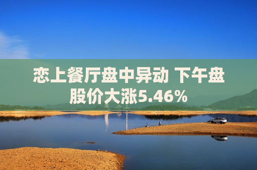 恋上餐厅盘中异动 下午盘股价大涨5.46%
