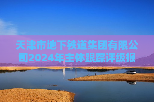 天津市地下铁道集团有限公司2024年主体跟踪评级报告