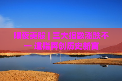 隔夜美股 | 三大指数涨跌不一 道指再创历史新高  第1张
