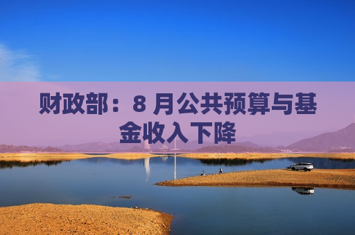 财政部：8 月公共预算与基金收入下降