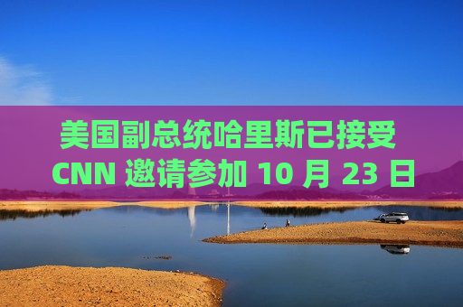 美国副总统哈里斯已接受 CNN 邀请参加 10 月 23 日的辩论