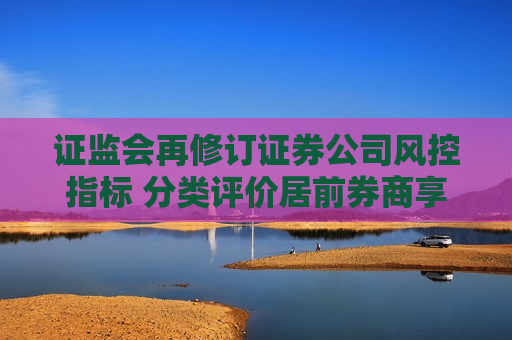  *** 再修订证券公司风控指标 分类评价居前券商享“三大优待”