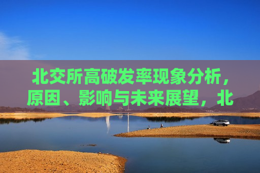 北交所高破发率现象分析，原因、影响与未来展望，北交所高破发率现象解析，原因、影响及未来展望，北交所高破发率现象解析，原因、影响与未来展望