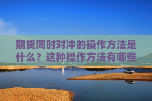 期货同时对冲的操作 *** 是什么？这种操作 *** 有哪些优缺点？  第1张
