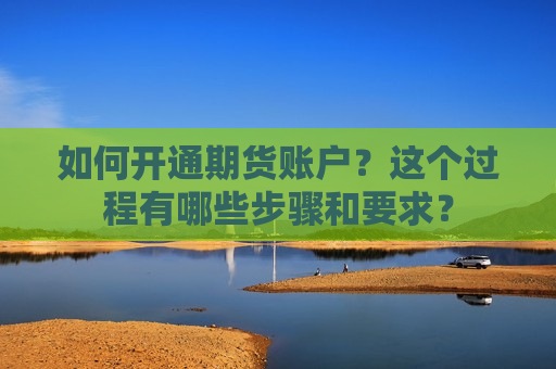 如何开通期货账户？这个过程有哪些步骤和要求？