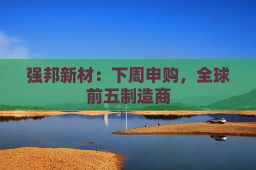 强邦新材：下周申购，全球前五制造商
