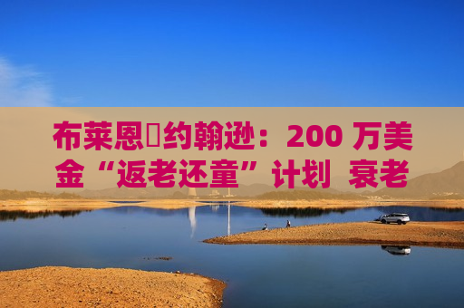 布莱恩・约翰逊：200 万美金“返老还童”计划  衰老减缓 34%