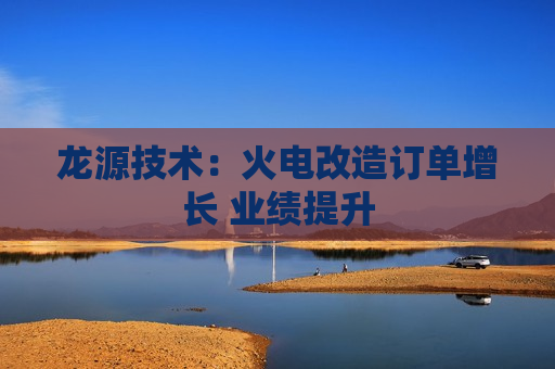 龙源技术：火电改造订单增长 业绩提升