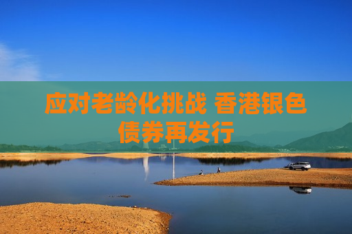 应对老龄化挑战 香港银色债券再发行