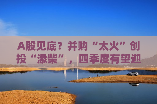 A股见底？并购“太火”创投“添柴”，四季度有望迎来向上变局