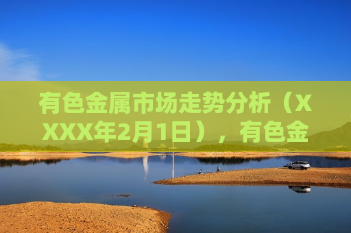 有色金属市场走势分析（XXXX年2月1日），有色金属市场最新走势分析（XXXX年），有色金属市场最新走势分析（XXXX年）