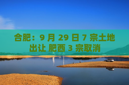 合肥：9 月 29 日 7 宗土地出让 肥西 3 宗取消  第1张