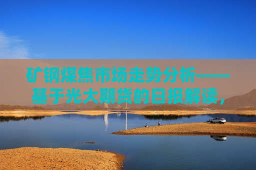 矿钢煤焦市场走势分析——基于光大期货的日报解读，矿钢煤焦市场走势解析，光大期货日报观点，矿钢煤焦市场走势解析，光大期货日报观点揭秘