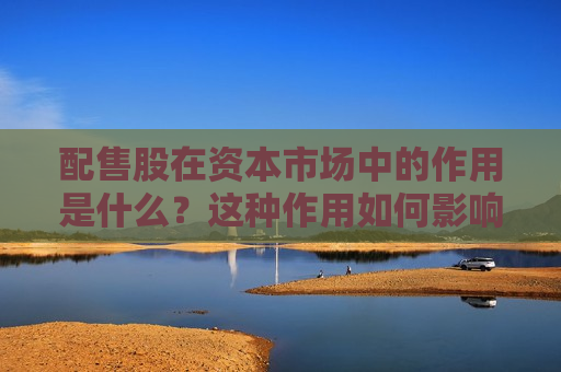 配售股在资本市场中的作用是什么？这种作用如何影响股票发行？