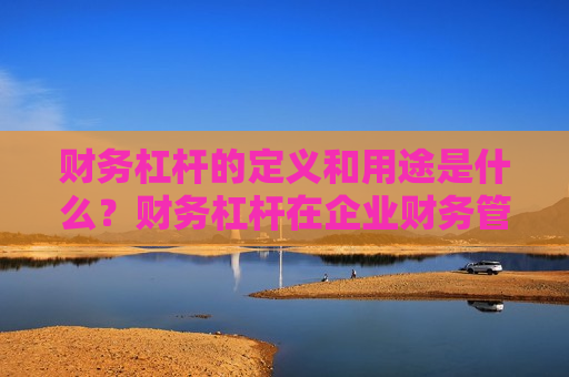 财务杠杆的定义和用途是什么？财务杠杆在企业财务管理中有什么作用？
