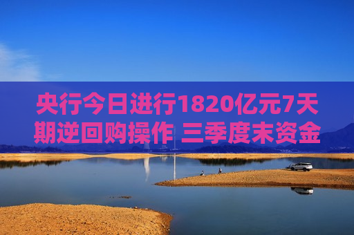 央行今日进行1820亿元7天期逆回购操作 三季度末资金面宽松充裕 业内：后期政策利率还有一定下调空间