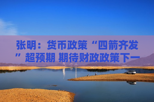 张明：货币政策“四箭齐发”超预期 期待财政政策下一步发力｜首席对策