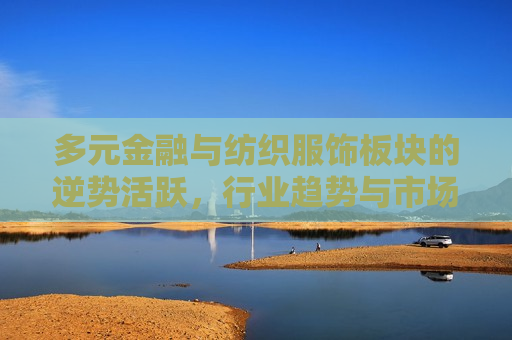 多元金融与纺织服饰板块的逆势活跃，行业趋势与市场机遇分析，多元金融与纺织服饰板块的活跃，行业趋势与市场机遇探讨，多元金融与纺织服饰板块的活跃，行业趋势与市场机遇探讨  第1张