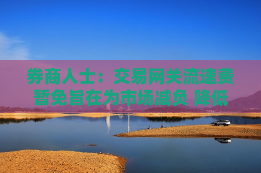 券商人士：交易网关流速费暂免旨在为市场减负 降低市场成本