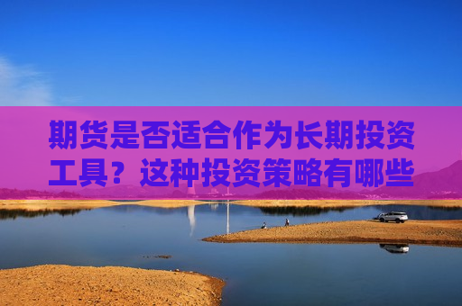 期货是否适合作为长期投资工具？这种投资策略有哪些潜在的风险和回报？