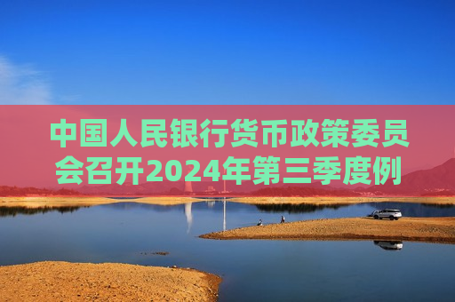中国人民银行货币政策委员会召开2024年第三季度例会
